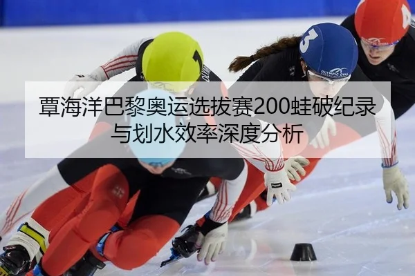 覃海洋巴黎奥运选拔赛200蛙破纪录与划水效率深度分析